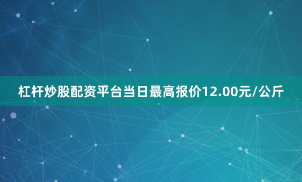 杠杆炒股配资平台当日最高报价12.00元/公斤