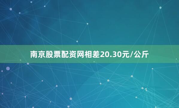 南京股票配资网相差20.30元/公斤