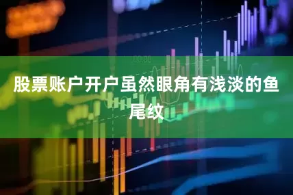 股票账户开户虽然眼角有浅淡的鱼尾纹