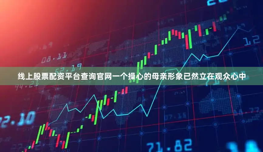 线上股票配资平台查询官网一个操心的母亲形象已然立在观众心中