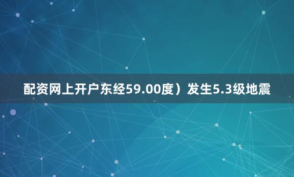 配资网上开户东经59.00度）发生5.3级地震