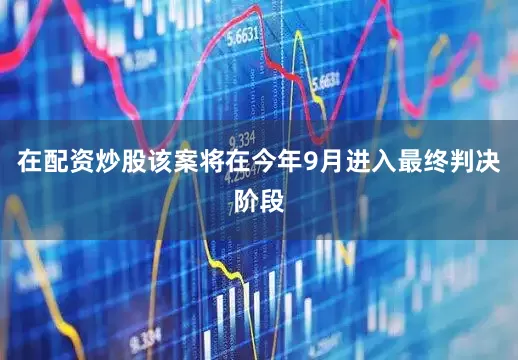 在配资炒股该案将在今年9月进入最终判决阶段