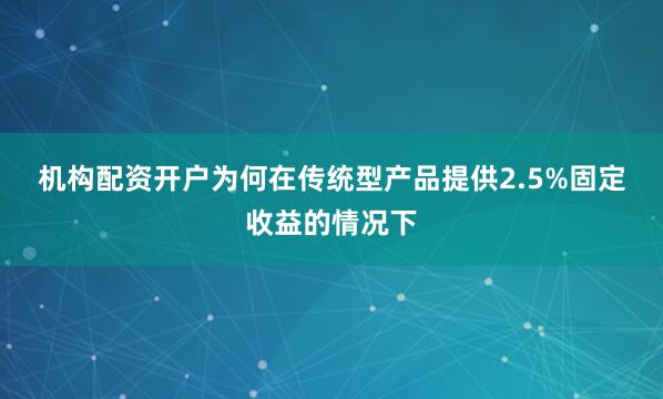 机构配资开户　　为何在传统型产品提供2.5%固定收益的情况下