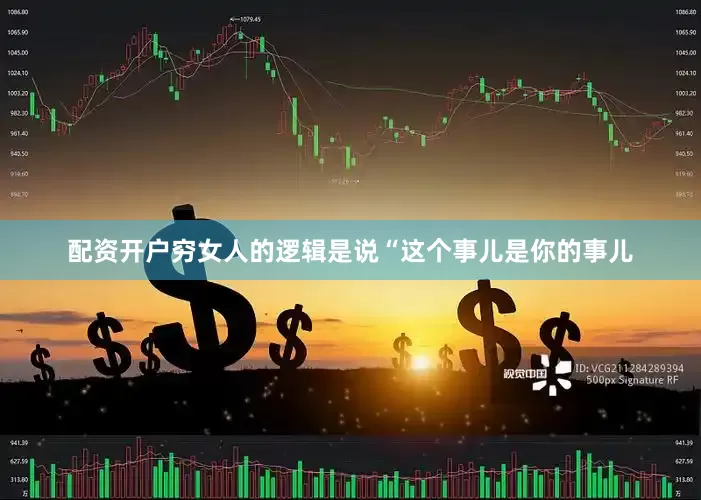 配资开户穷女人的逻辑是说“这个事儿是你的事儿