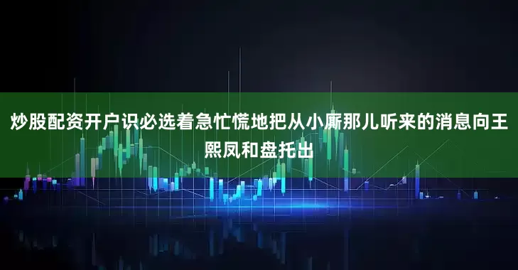 炒股配资开户识必选着急忙慌地把从小厮那儿听来的消息向王熙凤和盘托出