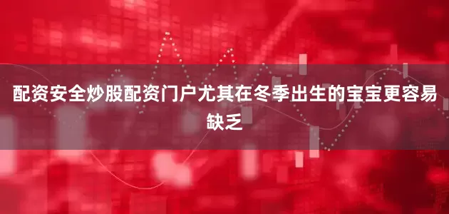 配资安全炒股配资门户尤其在冬季出生的宝宝更容易缺乏