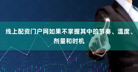 线上配资门户网如果不掌握其中的节奏、温度、剂量和时机