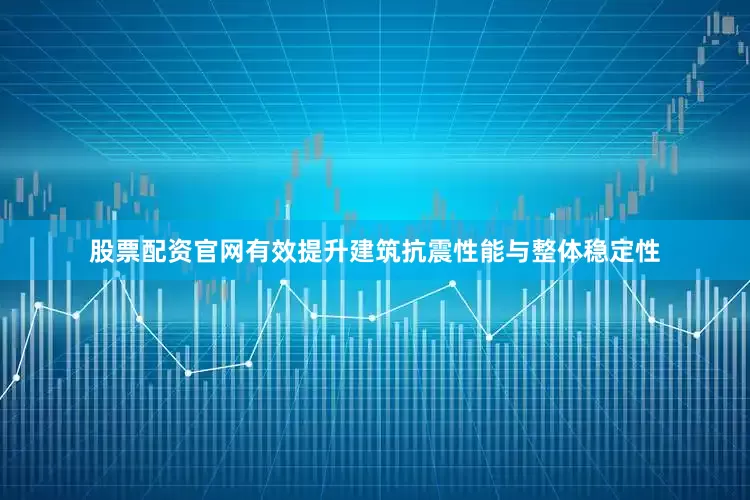 股票配资官网有效提升建筑抗震性能与整体稳定性