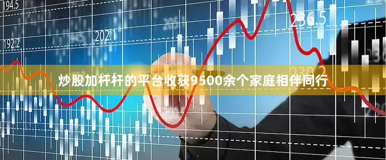 炒股加杆杆的平台收获9500余个家庭相伴同行