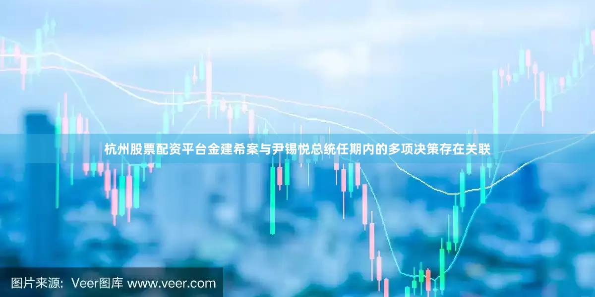 杭州股票配资平台金建希案与尹锡悦总统任期内的多项决策存在关联