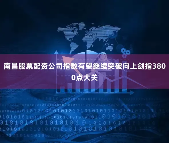 南昌股票配资公司指数有望继续突破向上剑指3800点大关