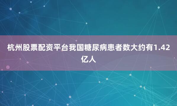 杭州股票配资平台我国糖尿病患者数大约有1.42亿人