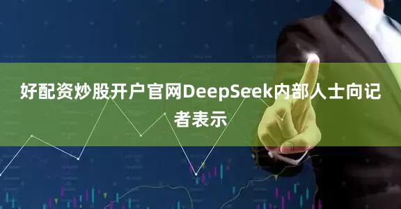 好配资炒股开户官网DeepSeek内部人士向记者表示