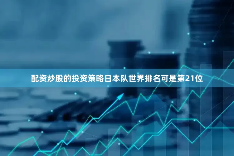 配资炒股的投资策略日本队世界排名可是第21位