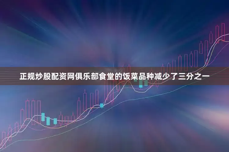 正规炒股配资网俱乐部食堂的饭菜品种减少了三分之一