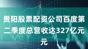 贵阳股票配资公司百度第二季度总营收达327亿元