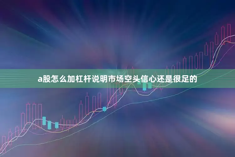 a股怎么加杠杆说明市场空头信心还是很足的
