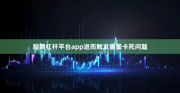 股票杠杆平台app进而触发画面卡死问题