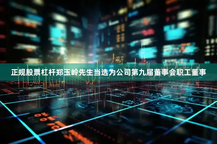 正规股票杠杆郑玉岭先生当选为公司第九届董事会职工董事