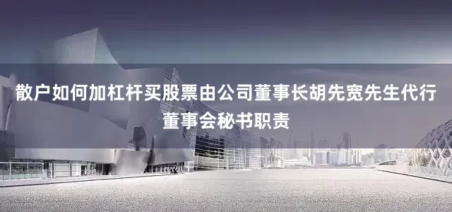 散户如何加杠杆买股票由公司董事长胡先宽先生代行董事会秘书职责