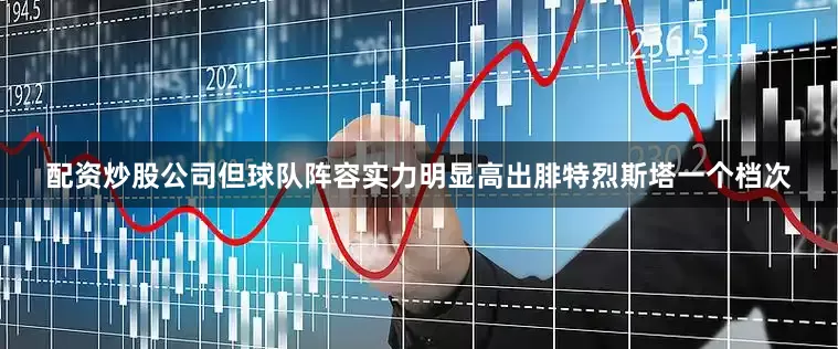 配资炒股公司但球队阵容实力明显高出腓特烈斯塔一个档次