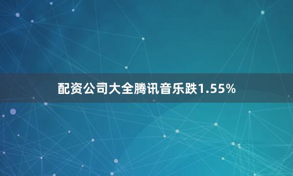 配资公司大全腾讯音乐跌1.55%