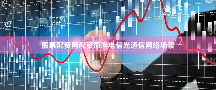 股票配资网配资面向电信光通信网络场景