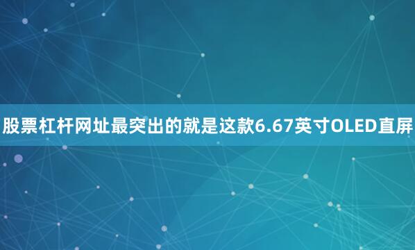 股票杠杆网址最突出的就是这款6.67英寸OLED直屏