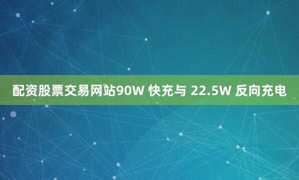 配资股票交易网站90W 快充与 22.5W 反向充电