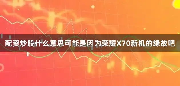 配资炒股什么意思可能是因为荣耀X70新机的缘故吧