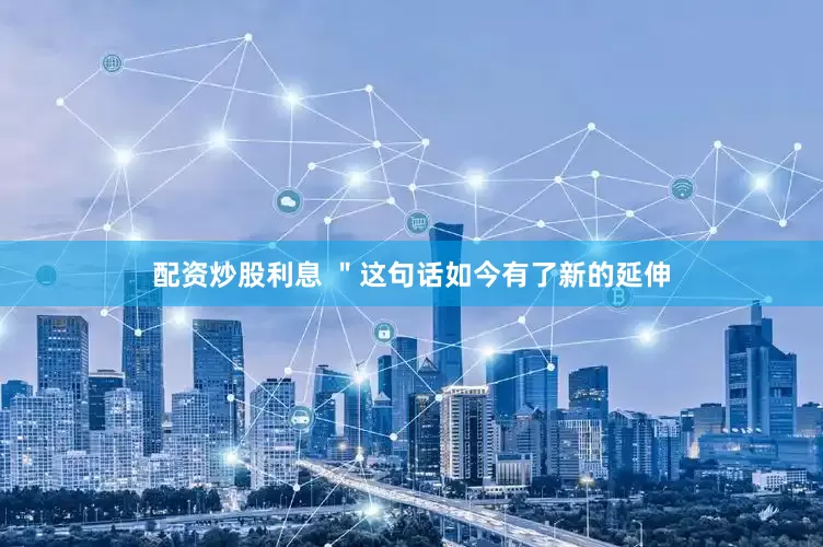 配资炒股利息 ＂这句话如今有了新的延伸