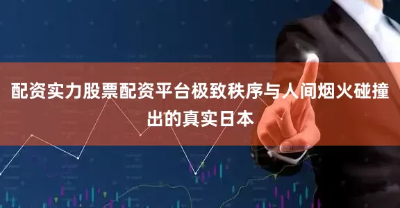 配资实力股票配资平台极致秩序与人间烟火碰撞出的真实日本