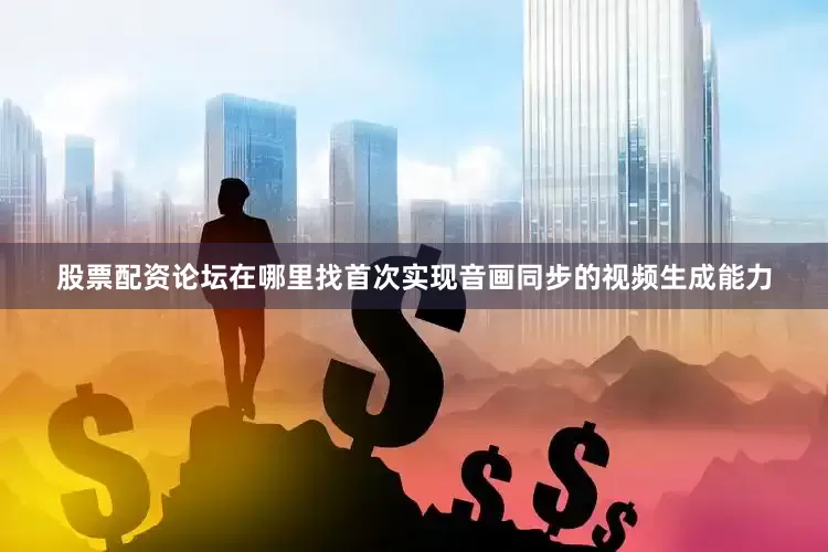 股票配资论坛在哪里找首次实现音画同步的视频生成能力