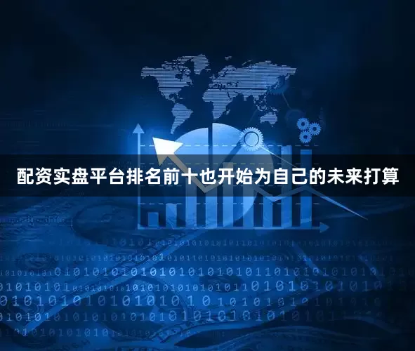 配资实盘平台排名前十也开始为自己的未来打算
